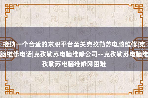 接纳一个合适的求职平台至关克孜勒苏电脑维修|克孜勒苏电脑维修电话|克孜勒苏电脑维修公司--克孜勒苏电脑维修网困难