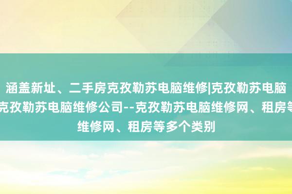 涵盖新址、二手房克孜勒苏电脑维修|克孜勒苏电脑维修电话|克孜勒苏电脑维修公司--克孜勒苏电脑维修网、租房等多个类别